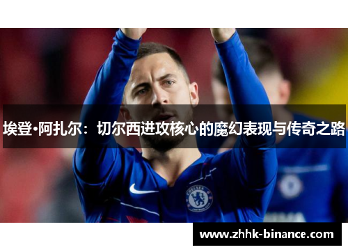 埃登·阿扎尔：切尔西进攻核心的魔幻表现与传奇之路