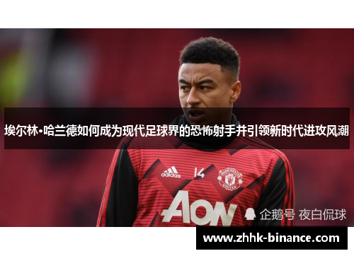 埃尔林·哈兰德如何成为现代足球界的恐怖射手并引领新时代进攻风潮