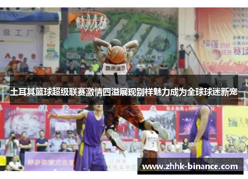 土耳其篮球超级联赛激情四溢展现别样魅力成为全球球迷新宠