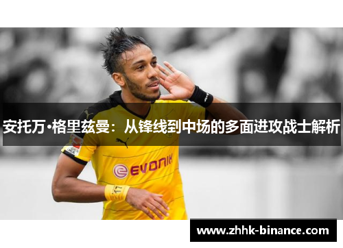 安托万·格里兹曼：从锋线到中场的多面进攻战士解析