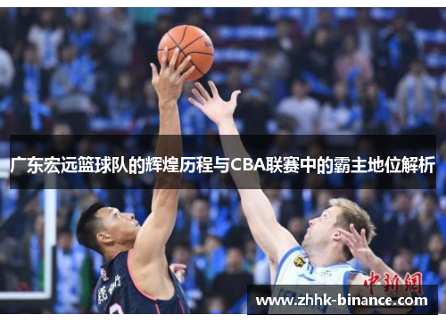 广东宏远篮球队的辉煌历程与CBA联赛中的霸主地位解析