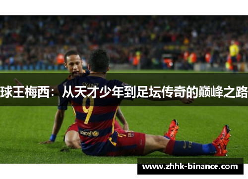 球王梅西：从天才少年到足坛传奇的巅峰之路