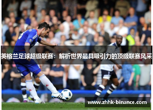 英格兰足球超级联赛：解析世界最具吸引力的顶级联赛风采