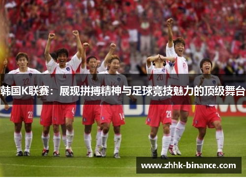 韩国K联赛：展现拼搏精神与足球竞技魅力的顶级舞台
