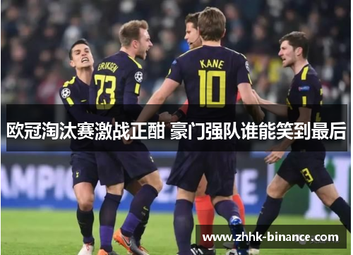 欧冠淘汰赛激战正酣 豪门强队谁能笑到最后