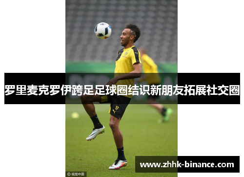 罗里麦克罗伊跨足足球圈结识新朋友拓展社交圈