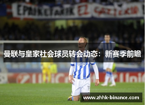 曼联与皇家社会球员转会动态：新赛季前瞻
