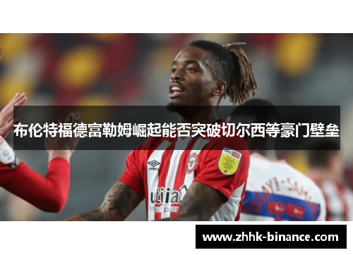布伦特福德富勒姆崛起能否突破切尔西等豪门壁垒