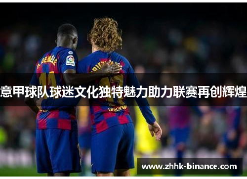 意甲球队球迷文化独特魅力助力联赛再创辉煌