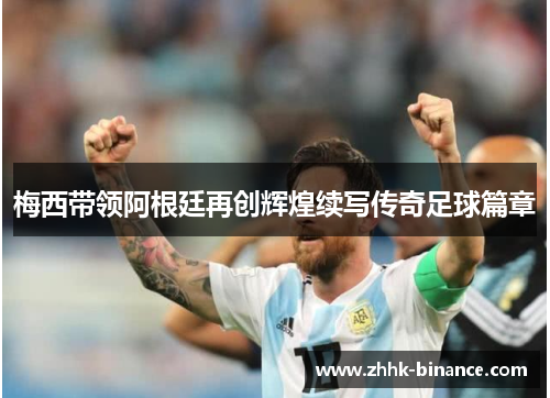 梅西带领阿根廷再创辉煌续写传奇足球篇章