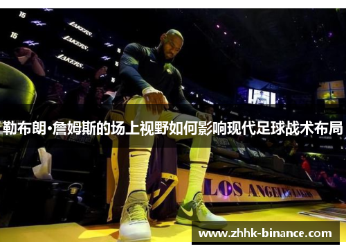 勒布朗·詹姆斯的场上视野如何影响现代足球战术布局