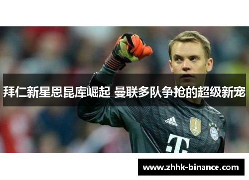 拜仁新星恩昆库崛起 曼联多队争抢的超级新宠