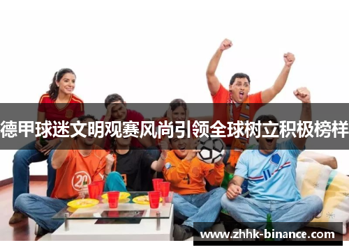 德甲球迷文明观赛风尚引领全球树立积极榜样